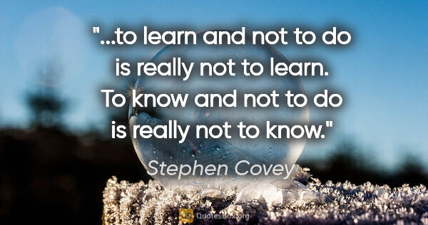 Stephen Covey quote: "to learn and not to do is really not to learn. To know and not..."