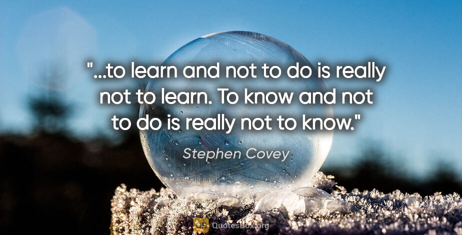Stephen Covey quote: "to learn and not to do is really not to learn. To know and not..."