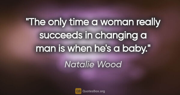 Natalie Wood quote: "The only time a woman really succeeds in changing a man is..."