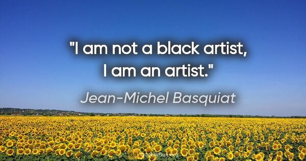 Jean-Michel Basquiat quote: "I am not a black artist, I am an artist."