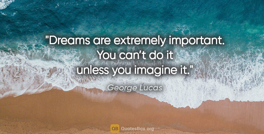 George Lucas quote: "Dreams are extremely important. You can’t do it unless you..."