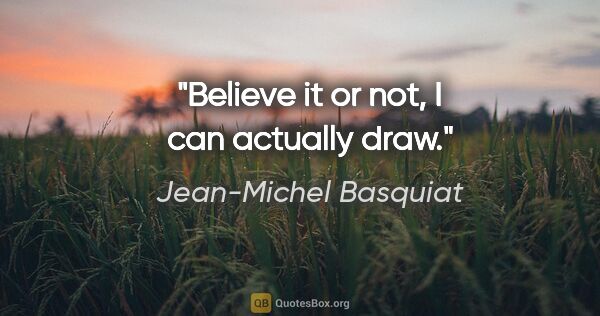 Jean-Michel Basquiat quote: "Believe it or not, I can actually draw."