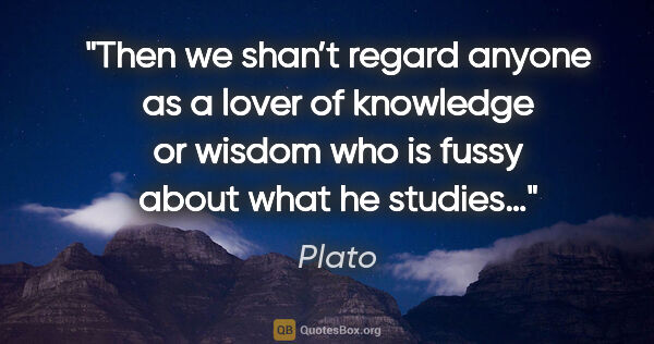 Plato quote: "Then we shan’t regard anyone as a lover of knowledge or wisdom..."