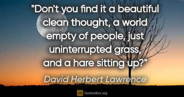 David Herbert Lawrence quote: "Don't you find it a beautiful clean thought, a world empty of..."