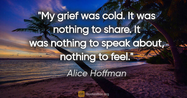 Alice Hoffman quote: "My grief was cold. It was nothing to share. It was nothing to..."