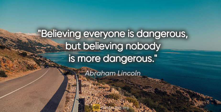 Abraham Lincoln quote: "Believing everyone is dangerous, but believing nobody is more..."