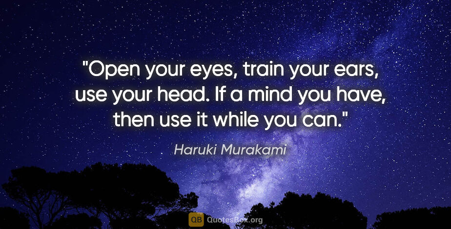 Haruki Murakami quote: "Open your eyes, train your ears, use your head. If a mind you..."
