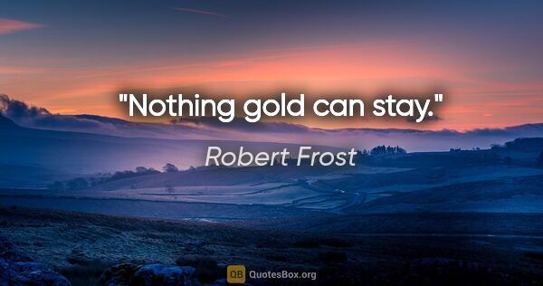 Robert Frost quote: "Nothing gold can stay."