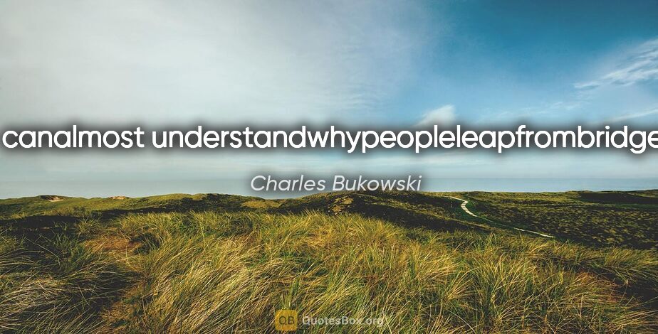 Charles Bukowski quote: "I canalmost understandwhypeopleleapfrombridges."