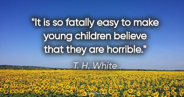 T. H. White quote: "It is so fatally easy to make young children believe that they..."