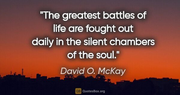 David O. McKay quote: "The greatest battles of life are fought out daily in the..."