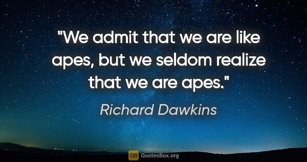 Richard Dawkins quote: "We admit that we are like apes, but we seldom realize that we..."