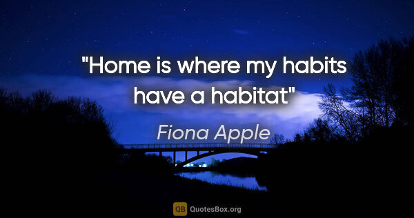 Fiona Apple quote: "Home is where my habits have a habitat"