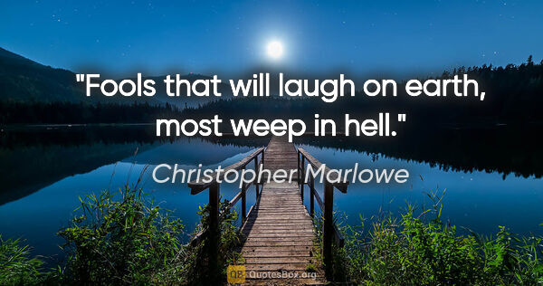 Christopher Marlowe quote: "Fools that will laugh on earth, most weep in hell."