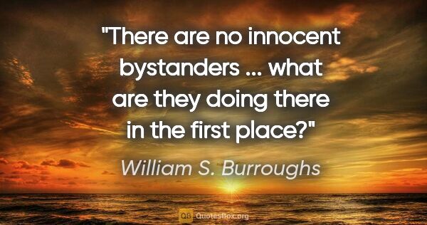 William S. Burroughs quote: "There are no innocent bystanders ... what are they doing there..."