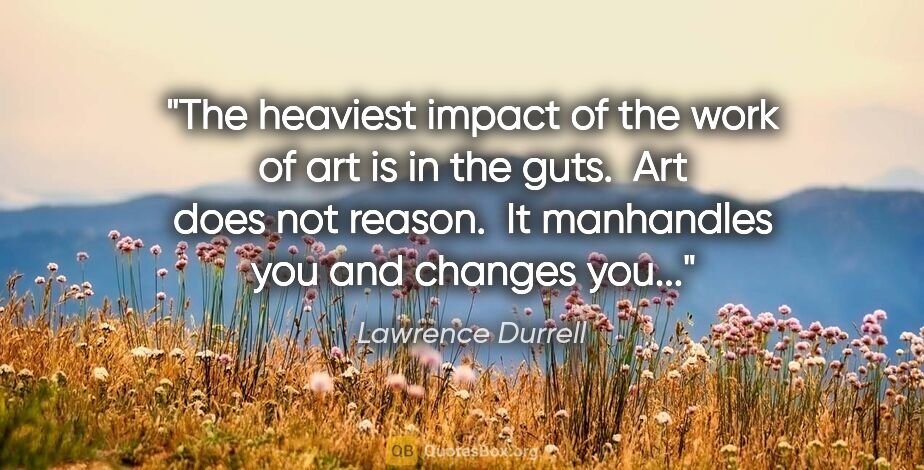 Lawrence Durrell quote: "The heaviest impact of the work of art is in the guts.  Art..."
