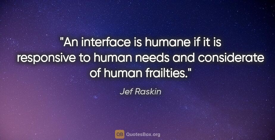 Jef Raskin quote: "An interface is humane if it is responsive to human needs and..."