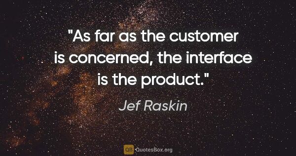 Jef Raskin quote: "As far as the customer is concerned, the interface is the..."