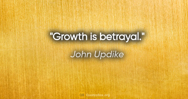 John Updike quote: "Growth is betrayal."