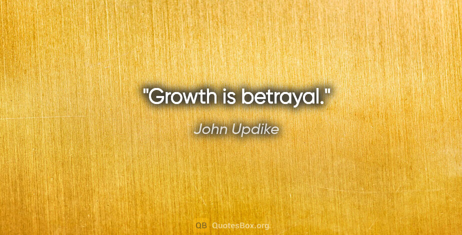 John Updike quote: "Growth is betrayal."