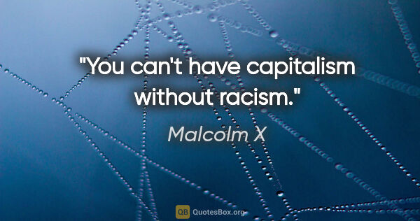 Malcolm X quote: "You can't have capitalism without racism."