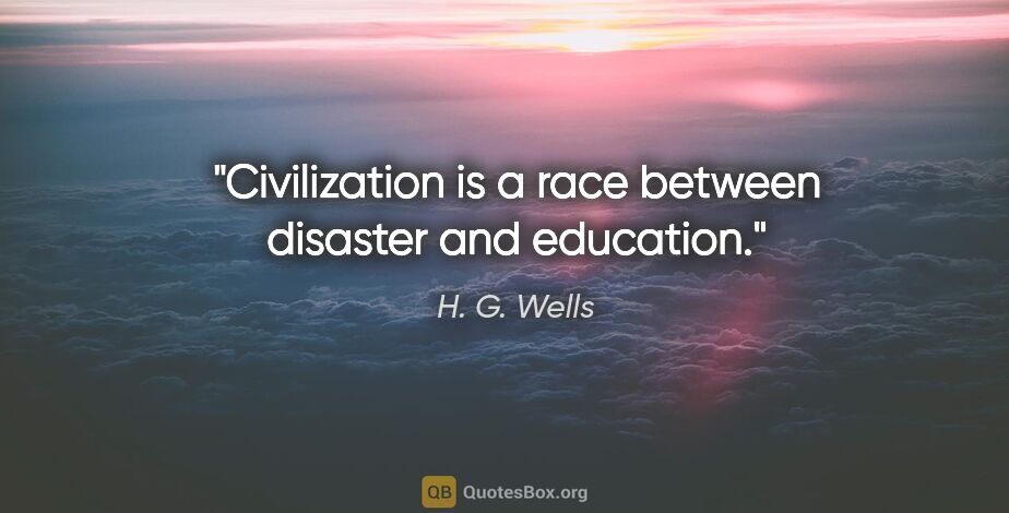 H. G. Wells quote: "Civilization is a race between disaster and education."