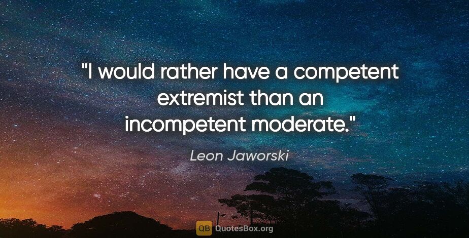 Leon Jaworski quote: "I would rather have a competent extremist than an incompetent..."