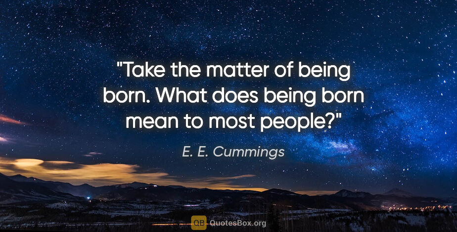 E. E. Cummings quote: "Take the matter of being born. What does being born mean to..."