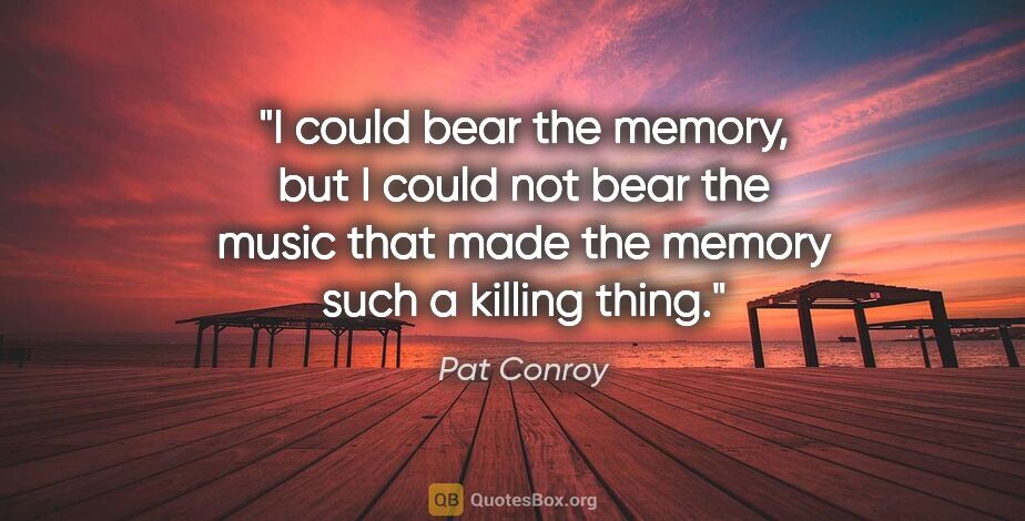 Pat Conroy quote: "I could bear the memory, but I could not bear the music that..."