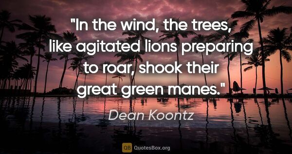 Dean Koontz quote: "In the wind, the trees, like agitated lions preparing to roar,..."