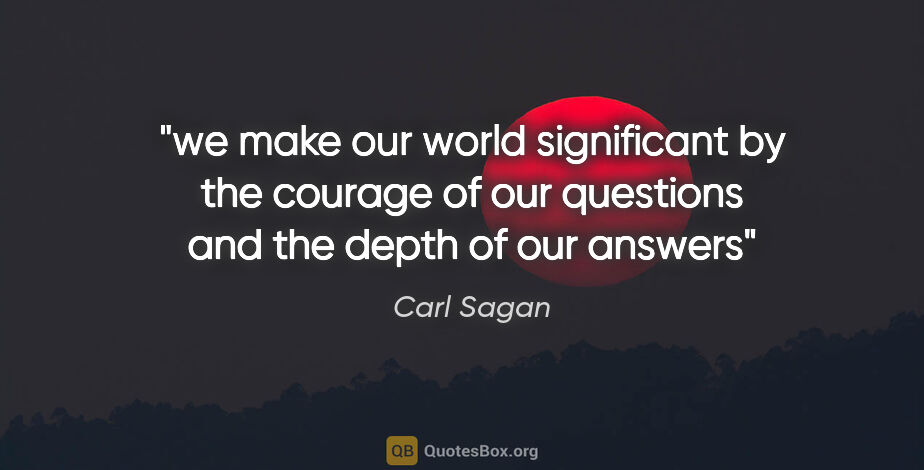 Carl Sagan quote: "we make our world significant by the courage of our questions..."