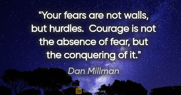 Dan Millman quote: "Your fears are not walls, but hurdles.  Courage is not the..."