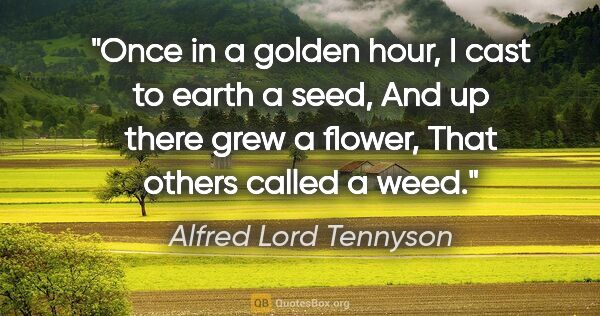 Alfred Lord Tennyson quote: "Once in a golden hour, I cast to earth a seed, And up there..."