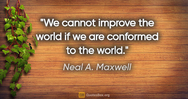 Neal A. Maxwell quote: "We cannot improve the world if we are conformed to the world."