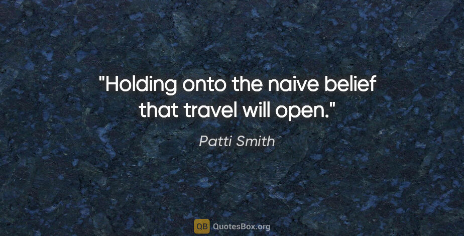 Patti Smith quote: "Holding onto the naive belief that travel will open."
