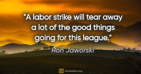 Ron Jaworski quote: "A labor strike will tear away a lot of the good things going..."