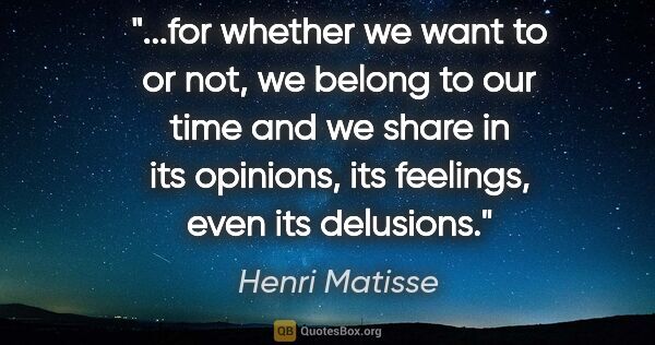 Henri Matisse quote: "for whether we want to or not, we belong to our time and we..."