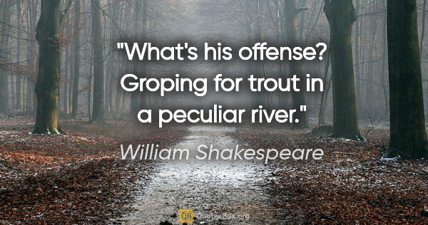 William Shakespeare quote: "What's his offense?
Groping for trout in a peculiar river."
