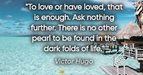 Victor Hugo quote: "To love or have loved, that is enough. Ask nothing further...."