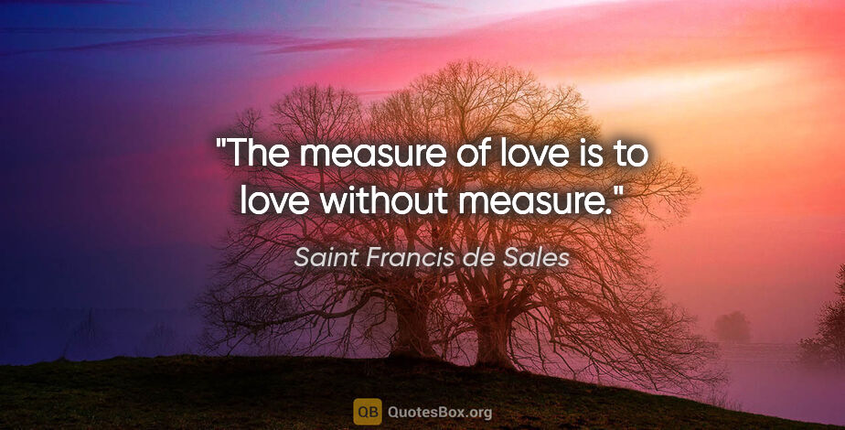 Saint Francis de Sales quote: "The measure of love is to love without measure."