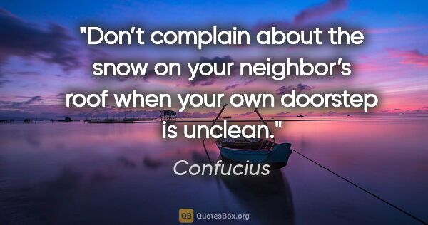 Confucius quote: "Don’t complain about the snow on your neighbor’s roof when..."