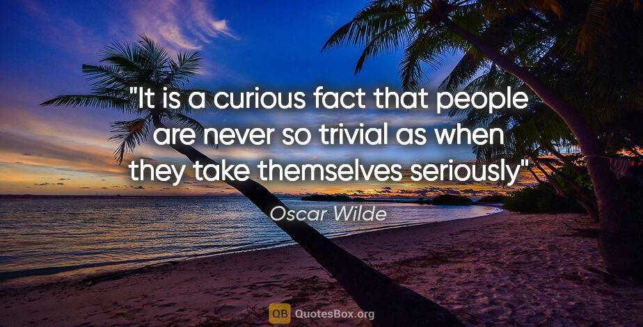 Oscar Wilde quote: "It is a curious fact that people are never so trivial as when..."