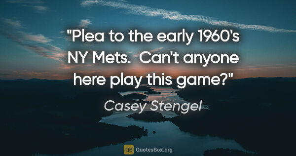 Casey Stengel quote: "Plea to the early 1960's NY Mets.  "Can't anyone here play..."