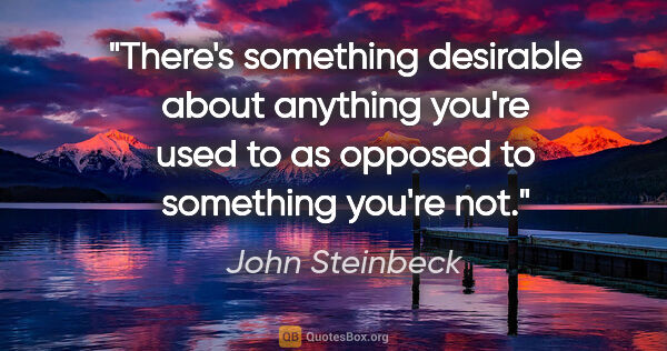 John Steinbeck quote: "There's something desirable about anything you're used to as..."