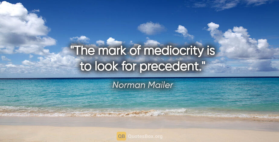 Norman Mailer quote: "The mark of mediocrity is to look for precedent."