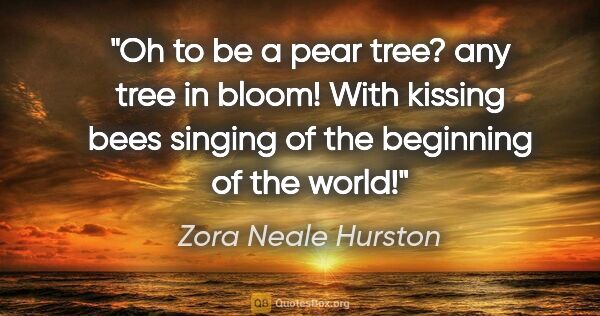 Zora Neale Hurston quote: "Oh to be a pear tree? any tree in bloom! With kissing bees..."