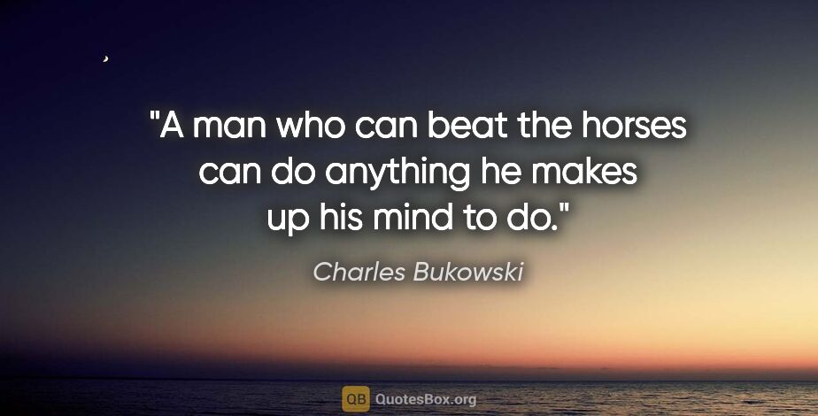 Charles Bukowski quote: "A man who can beat the horses can do anything he makes up his..."