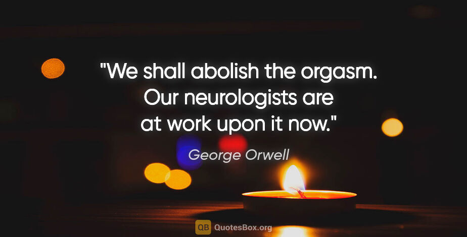 George Orwell quote: "We shall abolish the orgasm. Our neurologists are at work upon..."
