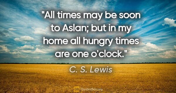 C. S. Lewis quote: "All times may be soon to Aslan; but in my home all hungry..."