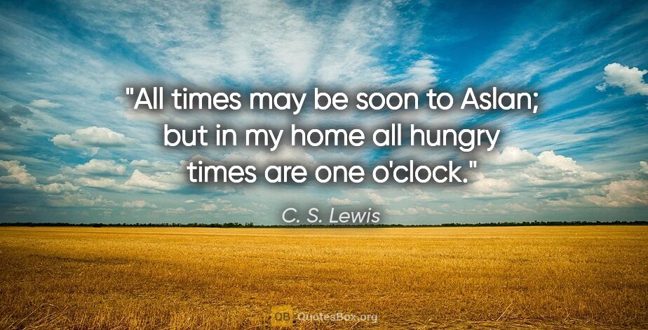 C. S. Lewis quote: "All times may be soon to Aslan; but in my home all hungry..."